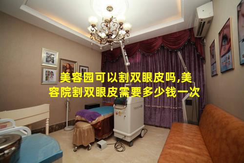 美容园可以割双眼皮吗,美容院割双眼皮需要多少钱一次